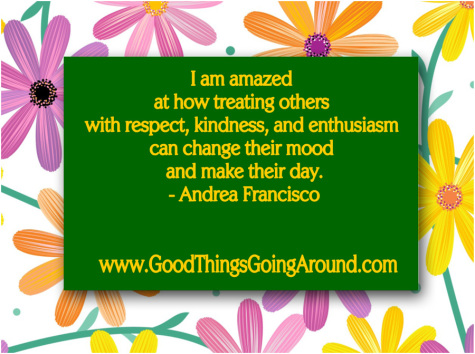 I am amazed at how treating others with respect, kindness, and enthusiasm can change their mood and make their day. - Andrea Francisco