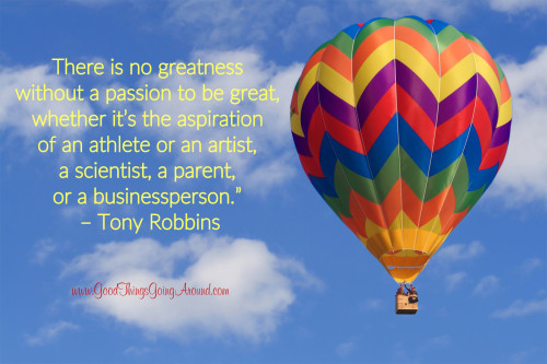 There is no greatness  without a passion to be great,  whether it’s the aspiration  of an athlete or an artist,  a scientist, a parent,  or a businessperson.”  – Tony Robbins
