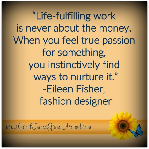 Quote about life: Life-fulling work is never about money. When you feel true passion for something, you instinctively find ways to nurture it.